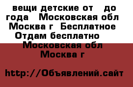 вещи детские от 0 до года - Московская обл., Москва г. Бесплатное » Отдам бесплатно   . Московская обл.,Москва г.